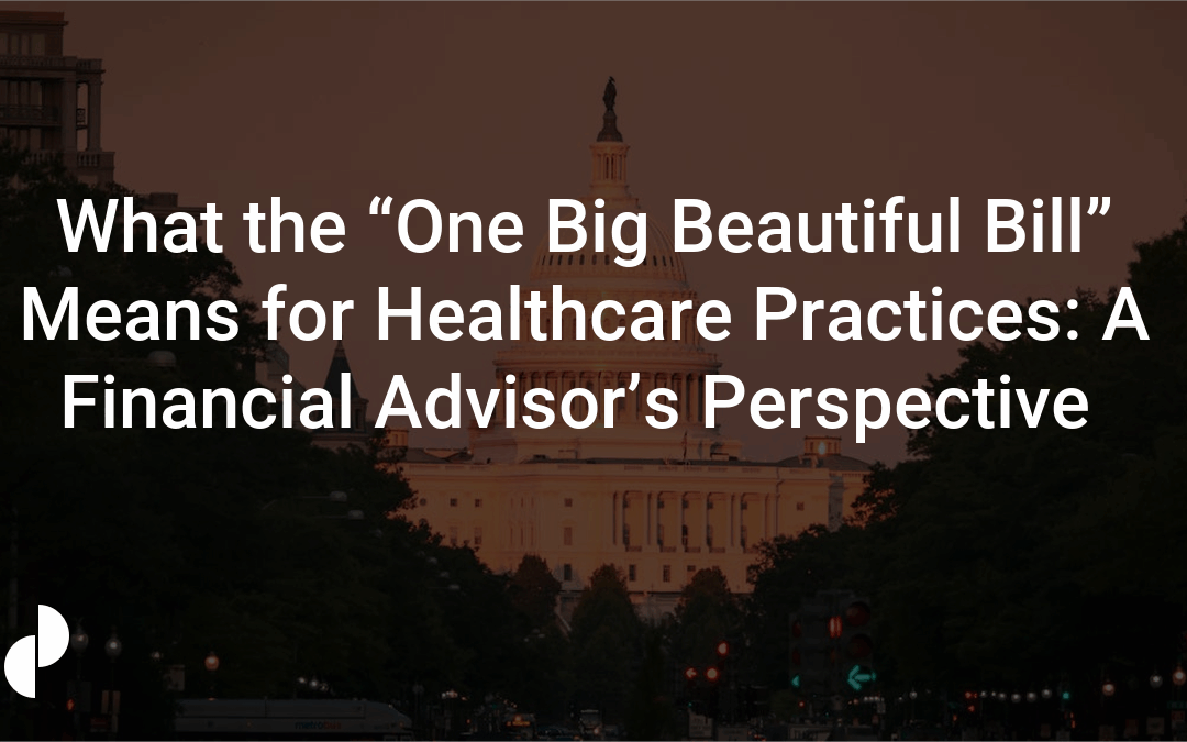 What the “One Big Beautiful Bill” Means for Healthcare Practices: A Financial Advisor’s Perspective 