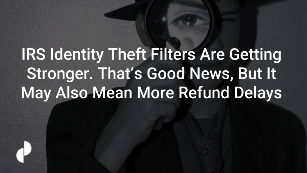 IRS Identity Theft Filters Are Getting Stronger. That’s Good News, But It May Also Mean More Refund Delays