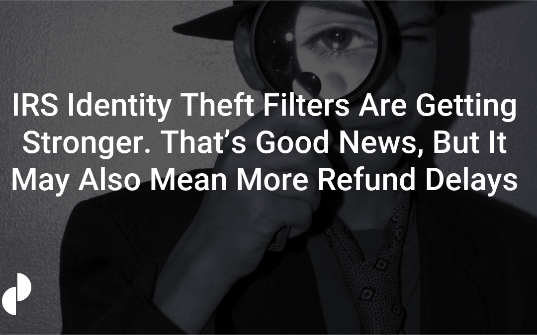 IRS Identity Theft Filters Are Getting Stronger. That’s Good News, But It May Also Mean More Refund Delays