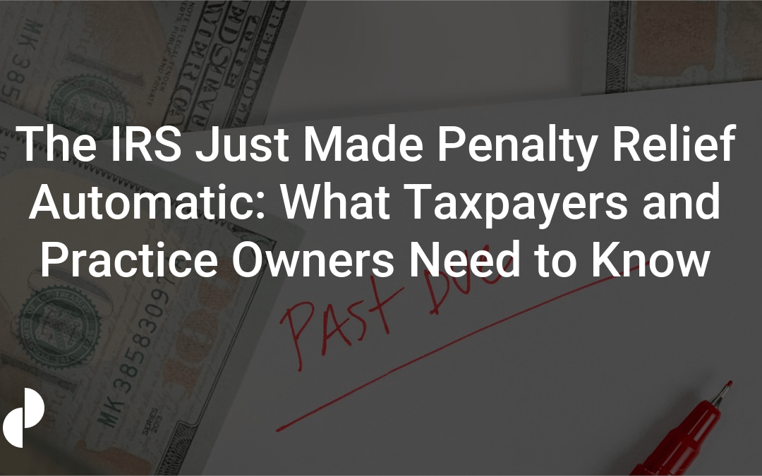 The IRS Just Made Penalty Relief Automatic: What Taxpayers and Practice Owners Need to Know